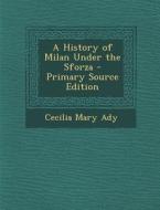 A History of Milan Under the Sforza - Primary Source Edition di Cecilia Mary Ady edito da Nabu Press