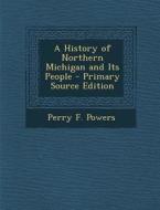A History of Northern Michigan and Its People - Primary Source Edition di Perry F. Powers edito da Nabu Press