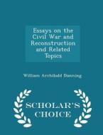 Essays On The Civil War And Reconstruction And Related Topics - Scholar's Choice Edition di William Archibald Dunning edito da Scholar's Choice