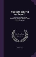 Who Hath Believed Our Report? di Arthur Hall edito da Palala Press