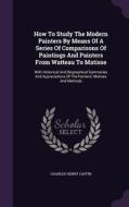 How To Study The Modern Painters By Means Of A Series Of Comparisons Of Paintings And Painters From Watteau To Matisse di Charles Henry Caffin edito da Palala Press