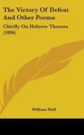 The Victory of Defeat and Other Poems: Chiefly on Hebrew Themes (1896) di William Hall edito da Kessinger Publishing