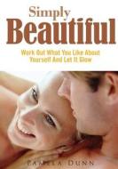Simply Beautiful: Work Out What You Like about Yourself and Let It Glow di Pamela Dunn edito da Createspace