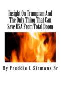 Insight on Trumpism and the Only Thing That Can Save USA from Total Doom di Freddie L. Sirmans Sr edito da Createspace