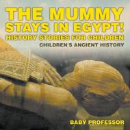 The Mummy Stays in Egypt! History Stories for Children | Children's Ancient History di Baby edito da Baby Professor