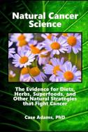 Natural Cancer Science: The Evidence for Diets, Herbs, Superfoods, and Other Natural Strategies that Fight Cancer di Case Adams edito da SACRED EARTH PUB