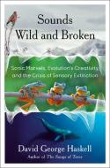 Sounds Wild and Broken: Sonic Marvels, Evolution's Creativity, and the Crisis of Sensory Extinction di David George Haskell edito da VIKING HARDCOVER