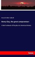 Henry Clay, the great compromiser: di Howard Walter Caldwell edito da hansebooks