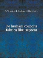 De Humani Corporis Fabrica Libri Septem di J Dalton, A Vesalius, G Hartenfels edito da Book On Demand Ltd.