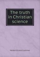 The Truth In Christian Science di Herbert Ernest Cushman edito da Book On Demand Ltd.