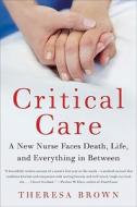 Critical Care: A New Nurse Faces Death, Life, and Everything in Between di Theresa Brown edito da Harperstudio