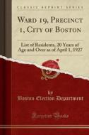 Ward 19, Precinct 1, City of Boston: List of Residents, 20 Years of Age and Over as of April 1, 1927 (Classic Reprint) di Boston Election Department edito da Forgotten Books