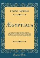 Aegyptiaca: Comprising a Catalogue of Egyptian Antiquities, Collected in the Years 1856, 1857, and Now Deposited in the Museum of di Charles Nicholson edito da Forgotten Books
