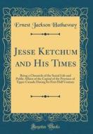 Jesse Ketchum and His Times: Being a Chronicle of the Social Life and Public Affairs of the Capital of the Province of Upper Canada During Its Firs di Ernest Jackson Hathaway edito da Forgotten Books