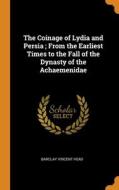 The Coinage Of Lydia And Persia ; From The Earliest Times To The Fall Of The Dynasty Of The Achaemenidae di Head Barclay Vincent Head edito da Franklin Classics