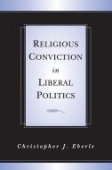 Religious Conviction in Liberal Politics di Christopher J. Eberle edito da Cambridge University Press