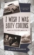 I Wish I Was Billy Collins: Poems by Pete McLaughlin di Pete McLaughlin edito da WELLSTONE BOOKS