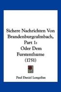 Sichere Nachrichten Von Brandenburgculmbach, Part 1: Oder Dem Furstenthume (1751) di Paul Daniel Longolius edito da Kessinger Publishing