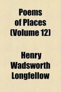 Poems Of Places Volume 12 di Henry Wadsworth Longfellow edito da General Books