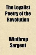 The Loyalist Poetry Of The Revolution di Winthrop Sargent edito da General Books