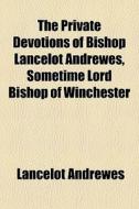The Private Devotions Of Bishop Lancelot Andrewes, Sometime Lord Bishop Of Winchester di Lancelot Andrewes edito da General Books Llc