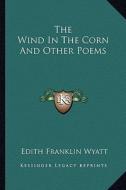 The Wind in the Corn and Other Poems di Edith Franklin Wyatt edito da Kessinger Publishing