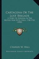 Cartagena or the Lost Brigade: A Story of Heroism in the British War with Spain, 1740-1742 a Story of Heroism in the British War with Spain, 1740-174 di Charles W. Hall edito da Kessinger Publishing