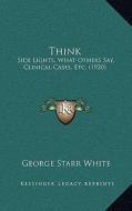 Think: Side Lights, What Others Say, Clinical Cases, Etc. (1920) di George Starr White edito da Kessinger Publishing