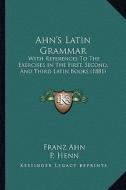 Ahn's Latin Grammar: With References to the Exercises in the First, Second, and Third Latin Books (1881) di Franz Ahn, P. Henn edito da Kessinger Publishing