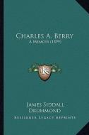 Charles A. Berry: A Memoir (1899) di James Siddall Drummond edito da Kessinger Publishing