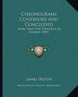 Chronograms Continued and Concluded: More Than Five Thousand in Number (1885) di James Hilton edito da Kessinger Publishing