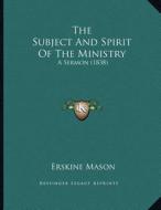 The Subject and Spirit of the Ministry: A Sermon (1838) di Erskine Mason edito da Kessinger Publishing