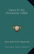 Gros Et Ses Ouvrages (1845) di Jean Baptiste Delestre edito da Kessinger Publishing