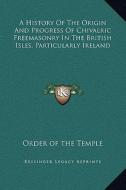 A History of the Origin and Progress of Chivalric Freemasonry in the British Isles, Particularly Ireland di Order of the Temple edito da Kessinger Publishing
