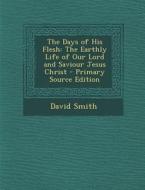 The Days of His Flesh: The Earthly Life of Our Lord and Saviour Jesus Christ - Primary Source Edition di David Smith edito da Nabu Press