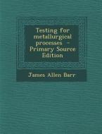 Testing for Metallurgical Processes - Primary Source Edition di James Allen Barr edito da Nabu Press