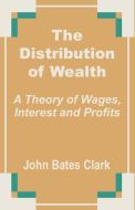 The Distribution of Wealth: A Theory of Wages, Interest and Profits di John Bates Clark edito da INTL LAW & TAXATION PUBL