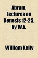 Abram, Lectures On Genesis 12-25, By W.k. di William Kelly edito da General Books Llc