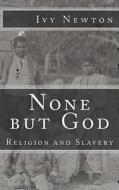None But God: Religion and Slavery: Religion and Slavery di Ivy Newton edito da Createspace