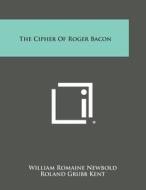 The Cipher of Roger Bacon di William Romaine Newbold, Roland Grubb Kent edito da Literary Licensing, LLC