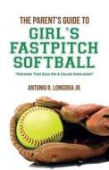 The Parent's Guide to Girl's Fastpitch Softball: Preparing Your Child for a College Scholarship di Antonio R. Longoria Jr edito da Createspace