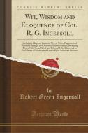 Wit, Wisdom and Eloquence of Col. R. G. Ingersoll edito da Forgotten Books