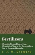Fertilizers - Where the Material Comes From - Where to Get Them in the Cheapest Form - How to Compound Formulas di J. J. H. Gregory edito da Home Farm Books