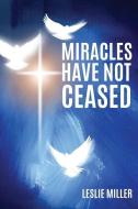 Miracles Have Not Ceased di Leslie Miller edito da XULON PR