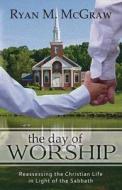 The Day of Worship: Reassessing the Christian Life in Light of the Sabbath di Ryan M. Mcgraw edito da REFORMATION HERITAGE BOOKS