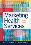 Marketing Health Services, Fourth Edition di Richard K. Thomas edito da HEALTH ADMINISTRATION PR