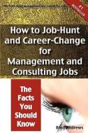 The Truth About Management And Consulting Jobs - How To Job-hunt And Career-change For Management And Consulting Jobs - The Facts You Should Know di Brad Andrews edito da Emereo Pty Limited