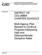 District of Columbia Charter Schools: Multi-Agency Plan Needed to Continue Progress Addressing High and Disproportionate Discipline Rates di United States Government Account Office edito da Createspace Independent Publishing Platform