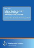 Building Disaster Recovery Institutions through South-South Policy Transfer: A Comparative Case Study of Indonesia and H di Ralph Myers edito da Anchor Academic Publishing