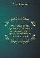 Discourses On The Depravity Of The Human Family Particularly Applied To This Nation And These Times di John Landis edito da Book On Demand Ltd.